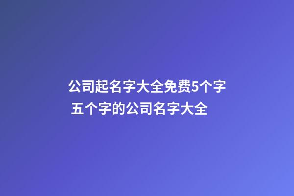 公司起名字大全免费5个字 五个字的公司名字大全